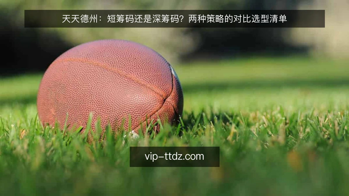 天天德州:短筹码还是深筹码?两种策略的对比选型清单