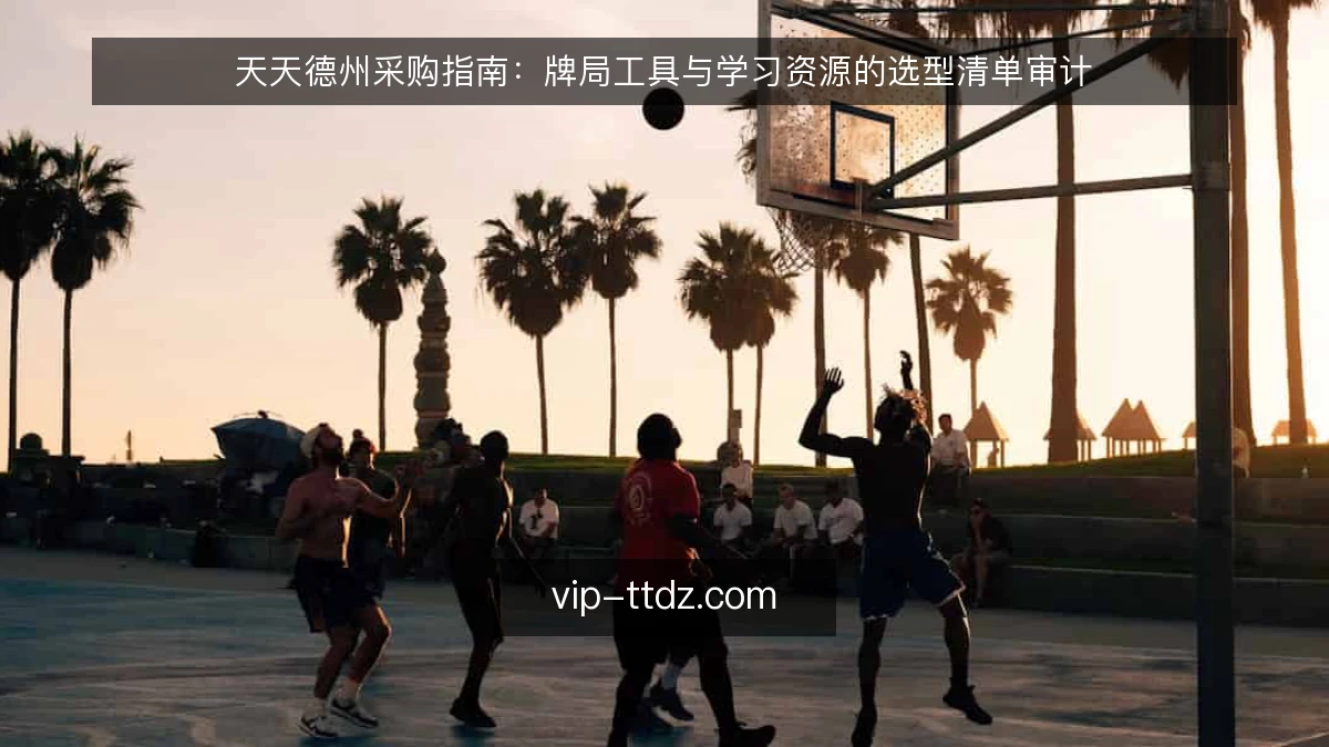 天天德州采购指南:牌局工具与学习资源的选型清单审计
